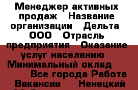 Менеджер активных продаж › Название организации ­ Дельта, ООО › Отрасль предприятия ­ Оказание услуг населению › Минимальный оклад ­ 17 000 - Все города Работа » Вакансии   . Ненецкий АО,Великовисочное с.